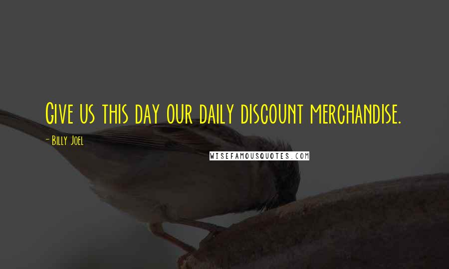 Billy Joel Quotes: Give us this day our daily discount merchandise.