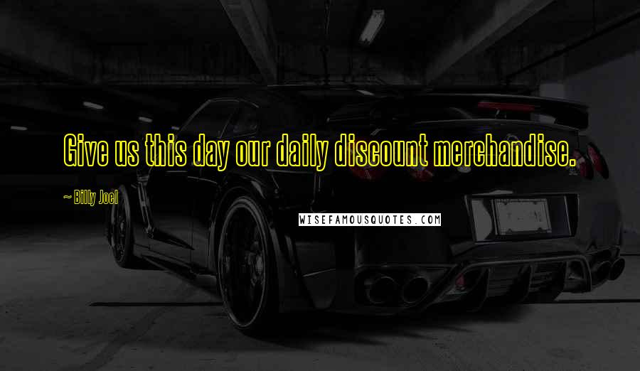Billy Joel Quotes: Give us this day our daily discount merchandise.