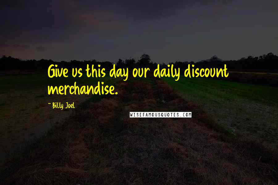 Billy Joel Quotes: Give us this day our daily discount merchandise.