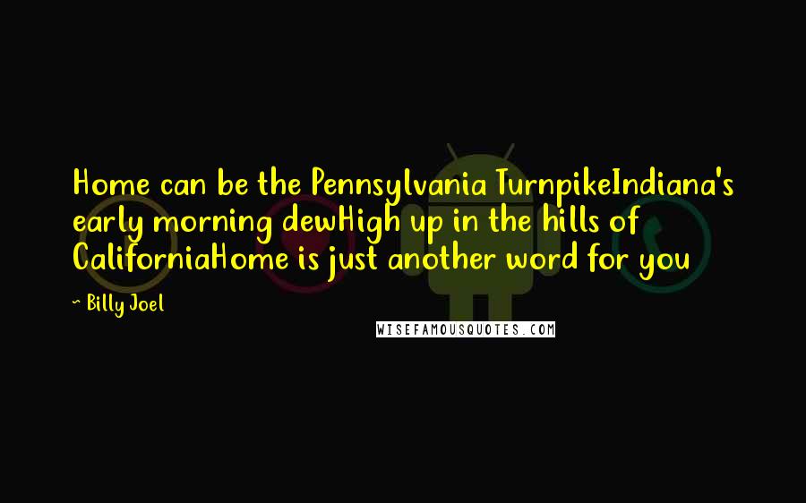 Billy Joel Quotes: Home can be the Pennsylvania TurnpikeIndiana's early morning dewHigh up in the hills of CaliforniaHome is just another word for you