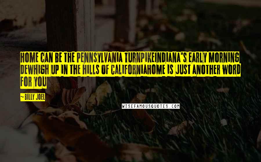 Billy Joel Quotes: Home can be the Pennsylvania TurnpikeIndiana's early morning dewHigh up in the hills of CaliforniaHome is just another word for you