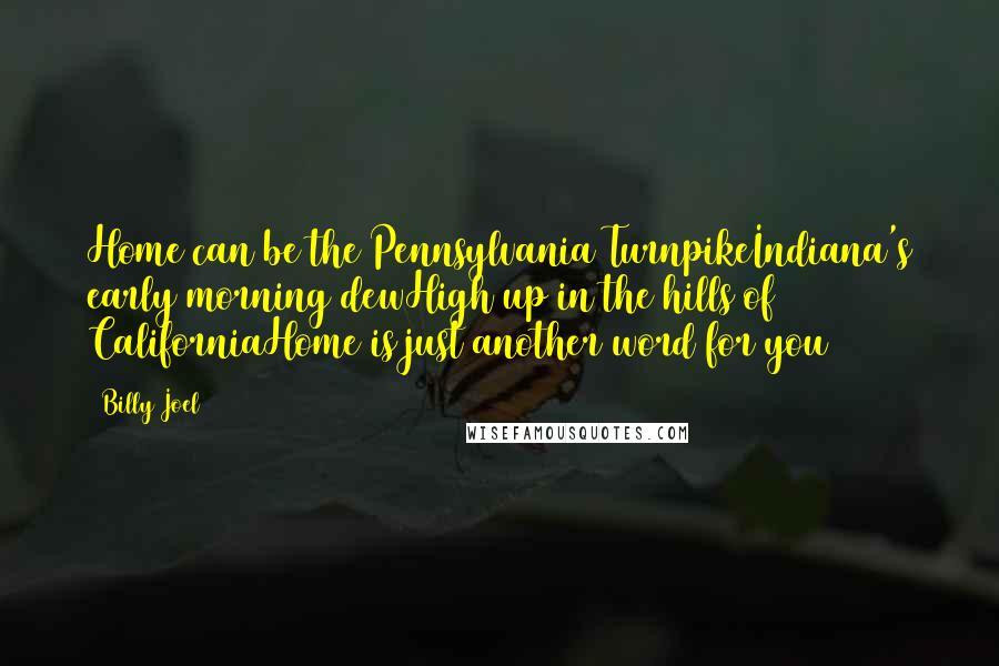 Billy Joel Quotes: Home can be the Pennsylvania TurnpikeIndiana's early morning dewHigh up in the hills of CaliforniaHome is just another word for you