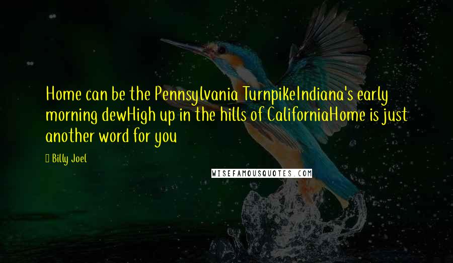 Billy Joel Quotes: Home can be the Pennsylvania TurnpikeIndiana's early morning dewHigh up in the hills of CaliforniaHome is just another word for you