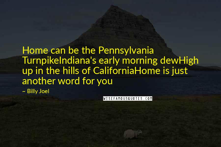 Billy Joel Quotes: Home can be the Pennsylvania TurnpikeIndiana's early morning dewHigh up in the hills of CaliforniaHome is just another word for you