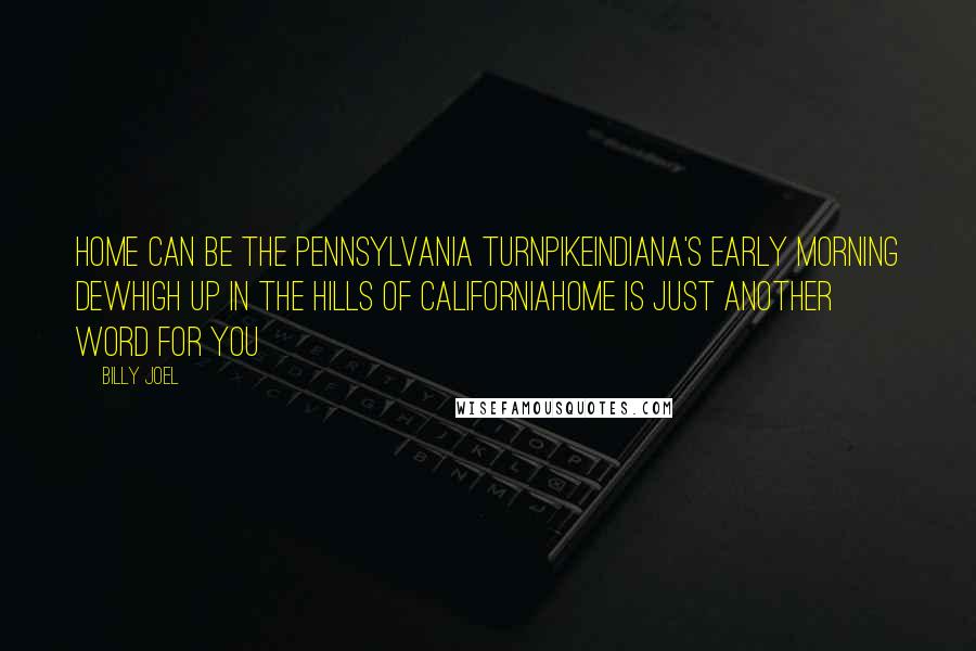 Billy Joel Quotes: Home can be the Pennsylvania TurnpikeIndiana's early morning dewHigh up in the hills of CaliforniaHome is just another word for you