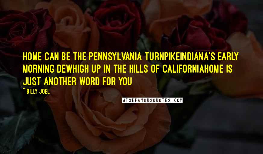 Billy Joel Quotes: Home can be the Pennsylvania TurnpikeIndiana's early morning dewHigh up in the hills of CaliforniaHome is just another word for you