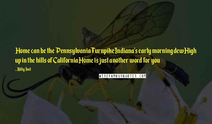 Billy Joel Quotes: Home can be the Pennsylvania TurnpikeIndiana's early morning dewHigh up in the hills of CaliforniaHome is just another word for you