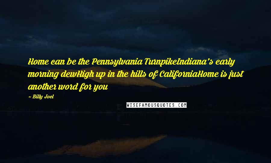 Billy Joel Quotes: Home can be the Pennsylvania TurnpikeIndiana's early morning dewHigh up in the hills of CaliforniaHome is just another word for you