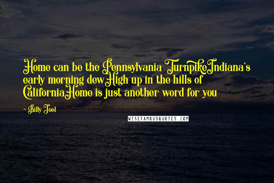 Billy Joel Quotes: Home can be the Pennsylvania TurnpikeIndiana's early morning dewHigh up in the hills of CaliforniaHome is just another word for you