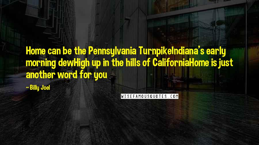 Billy Joel Quotes: Home can be the Pennsylvania TurnpikeIndiana's early morning dewHigh up in the hills of CaliforniaHome is just another word for you