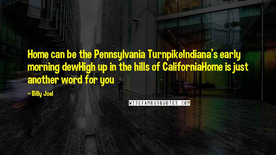 Billy Joel Quotes: Home can be the Pennsylvania TurnpikeIndiana's early morning dewHigh up in the hills of CaliforniaHome is just another word for you