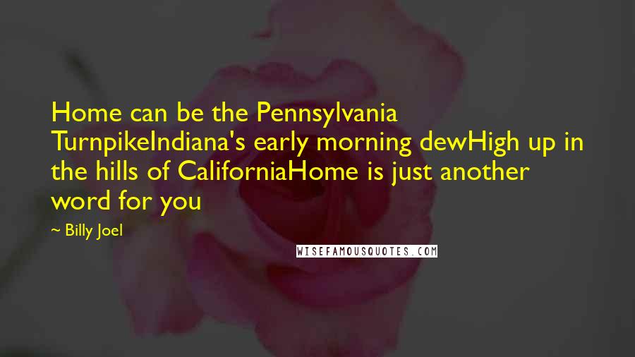 Billy Joel Quotes: Home can be the Pennsylvania TurnpikeIndiana's early morning dewHigh up in the hills of CaliforniaHome is just another word for you