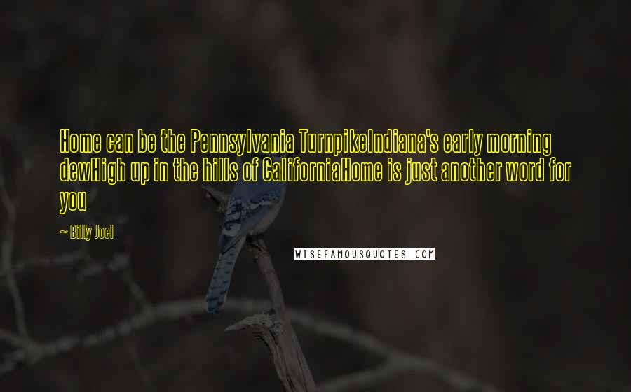 Billy Joel Quotes: Home can be the Pennsylvania TurnpikeIndiana's early morning dewHigh up in the hills of CaliforniaHome is just another word for you