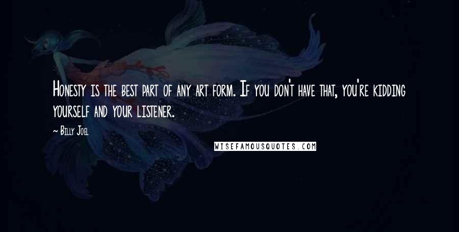 Billy Joel Quotes: Honesty is the best part of any art form. If you don't have that, you're kidding yourself and your listener.