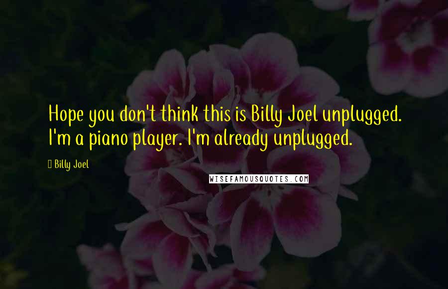 Billy Joel Quotes: Hope you don't think this is Billy Joel unplugged. I'm a piano player. I'm already unplugged.