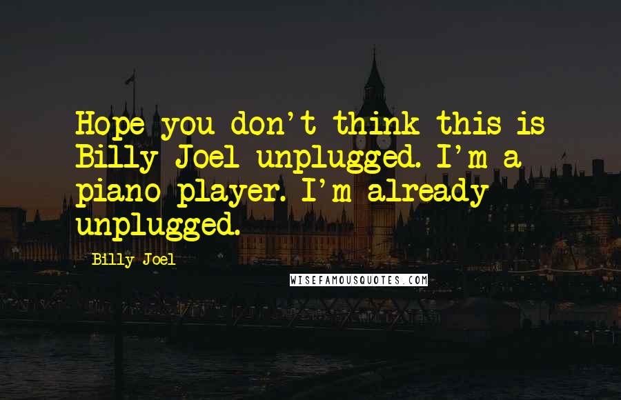 Billy Joel Quotes: Hope you don't think this is Billy Joel unplugged. I'm a piano player. I'm already unplugged.