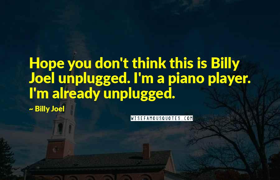Billy Joel Quotes: Hope you don't think this is Billy Joel unplugged. I'm a piano player. I'm already unplugged.