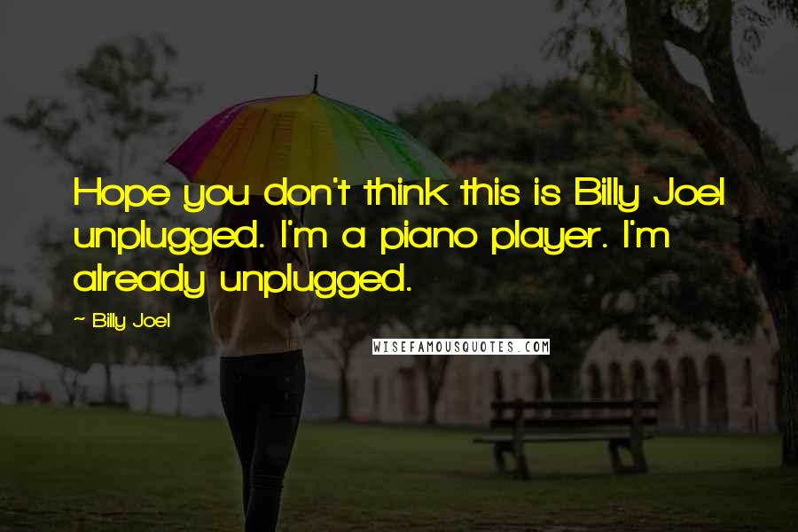 Billy Joel Quotes: Hope you don't think this is Billy Joel unplugged. I'm a piano player. I'm already unplugged.
