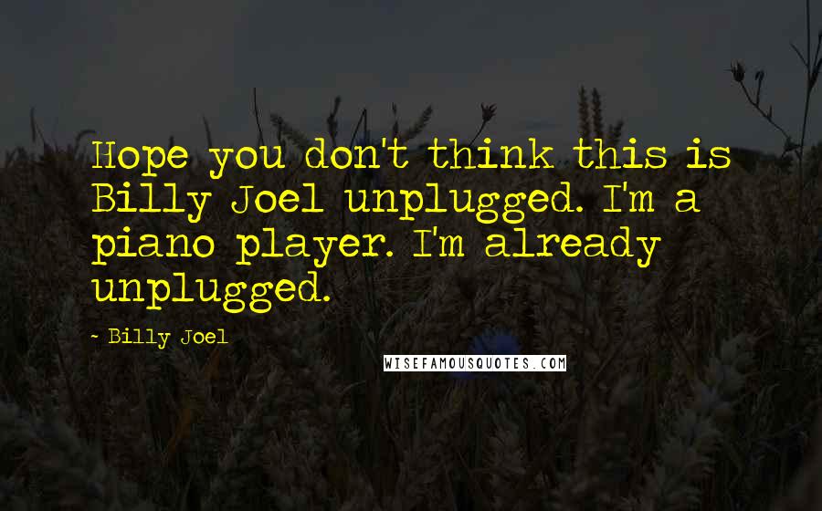 Billy Joel Quotes: Hope you don't think this is Billy Joel unplugged. I'm a piano player. I'm already unplugged.