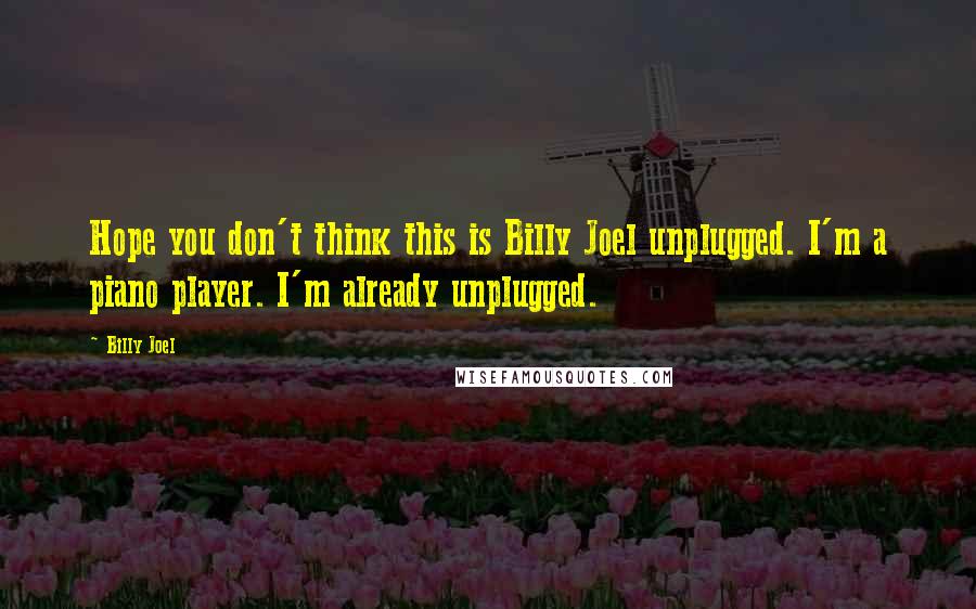 Billy Joel Quotes: Hope you don't think this is Billy Joel unplugged. I'm a piano player. I'm already unplugged.