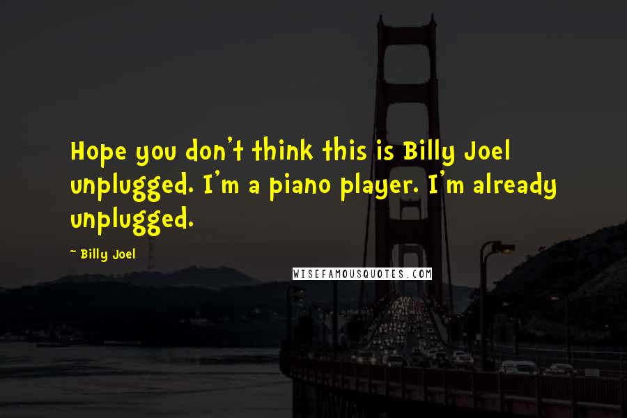 Billy Joel Quotes: Hope you don't think this is Billy Joel unplugged. I'm a piano player. I'm already unplugged.