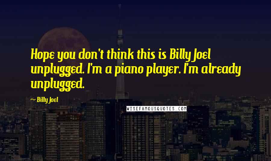 Billy Joel Quotes: Hope you don't think this is Billy Joel unplugged. I'm a piano player. I'm already unplugged.