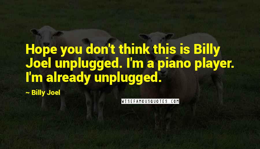 Billy Joel Quotes: Hope you don't think this is Billy Joel unplugged. I'm a piano player. I'm already unplugged.