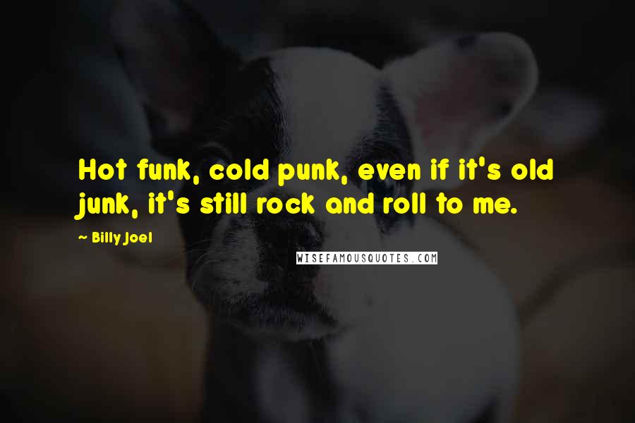 Billy Joel Quotes: Hot funk, cold punk, even if it's old junk, it's still rock and roll to me.