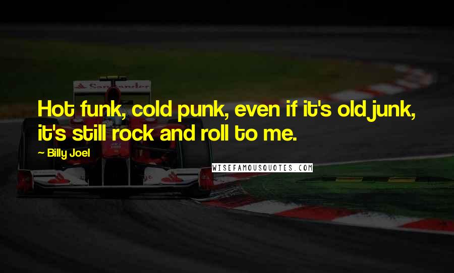 Billy Joel Quotes: Hot funk, cold punk, even if it's old junk, it's still rock and roll to me.