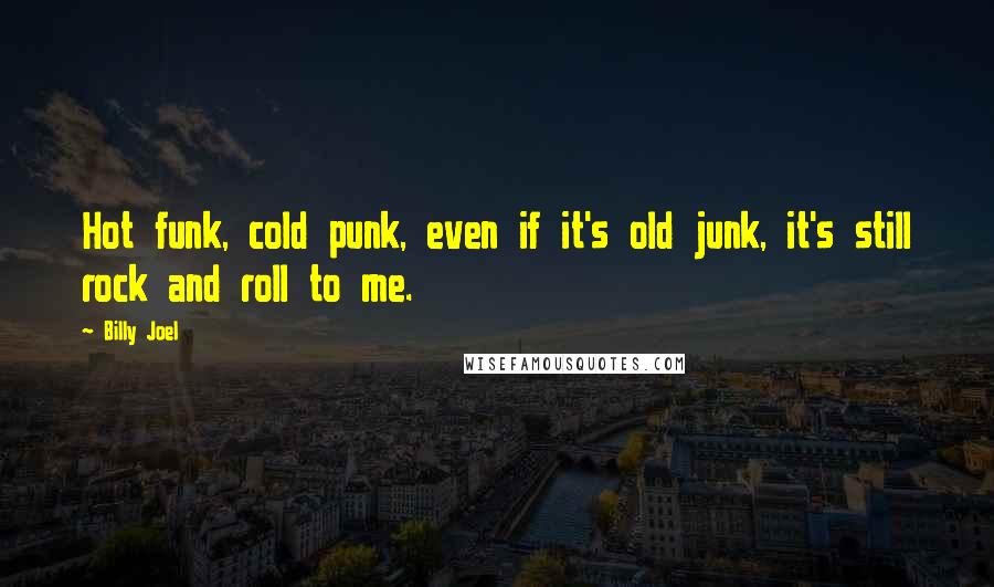 Billy Joel Quotes: Hot funk, cold punk, even if it's old junk, it's still rock and roll to me.