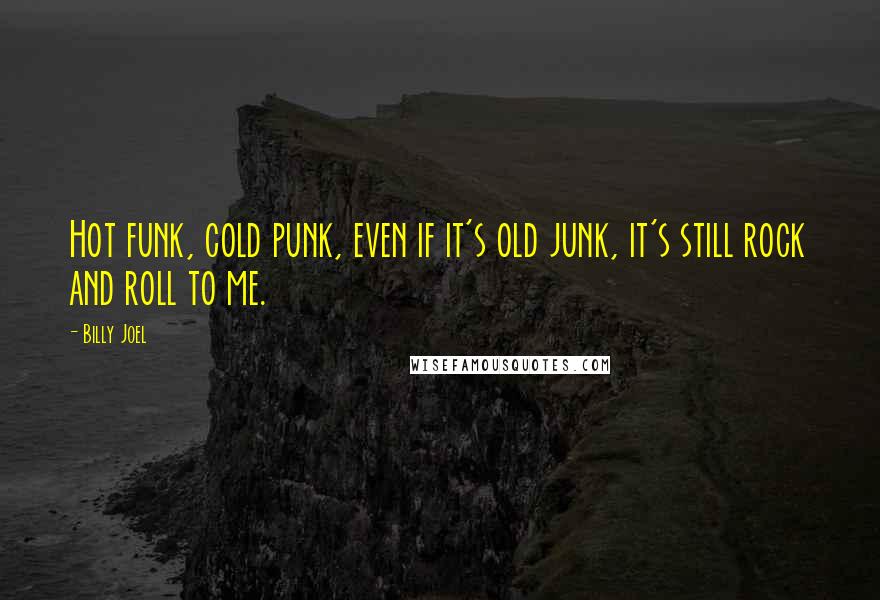 Billy Joel Quotes: Hot funk, cold punk, even if it's old junk, it's still rock and roll to me.