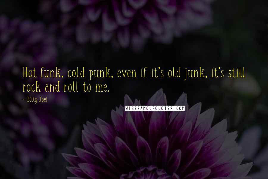 Billy Joel Quotes: Hot funk, cold punk, even if it's old junk, it's still rock and roll to me.