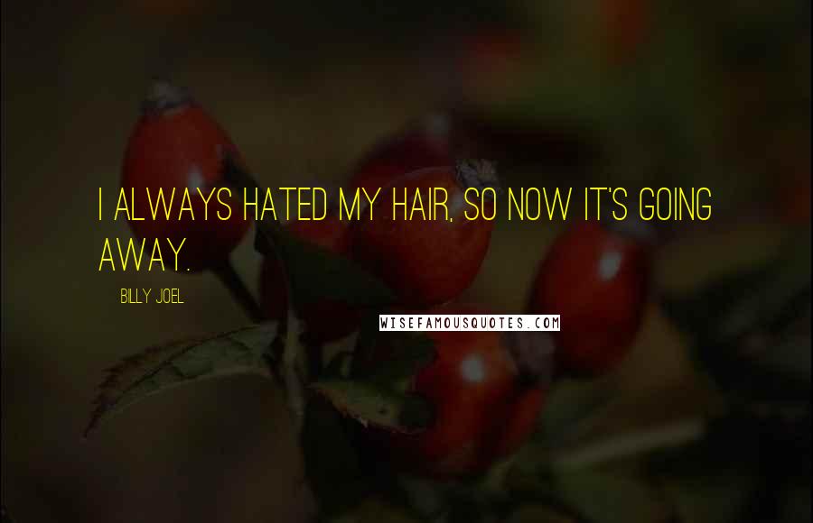 Billy Joel Quotes: I always hated my hair, so now it's going away.