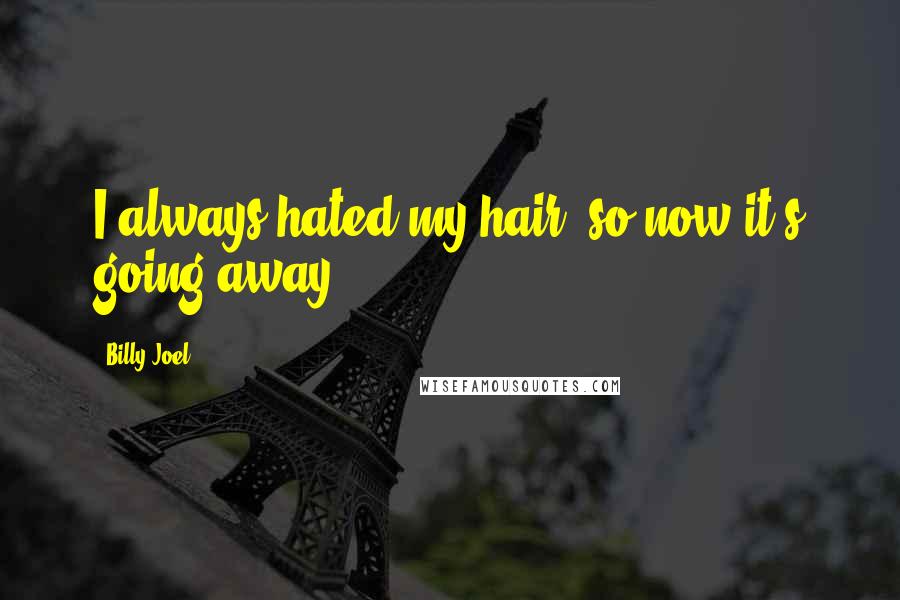 Billy Joel Quotes: I always hated my hair, so now it's going away.