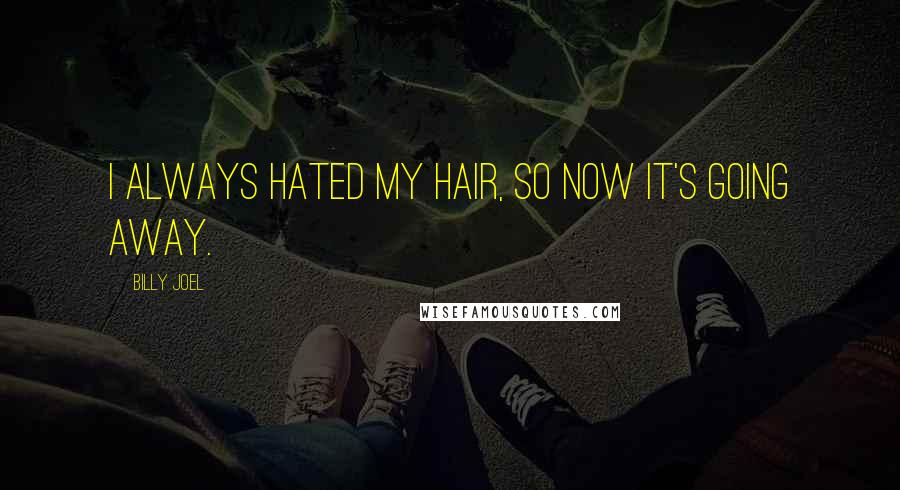Billy Joel Quotes: I always hated my hair, so now it's going away.