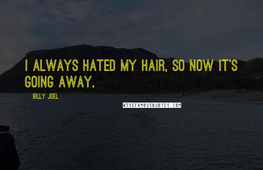 Billy Joel Quotes: I always hated my hair, so now it's going away.