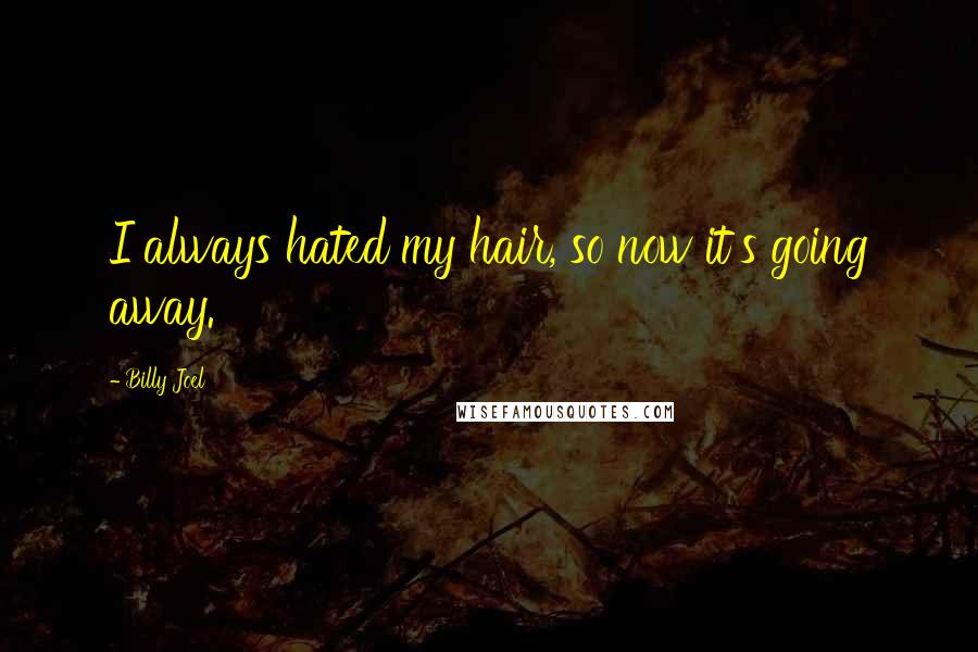 Billy Joel Quotes: I always hated my hair, so now it's going away.