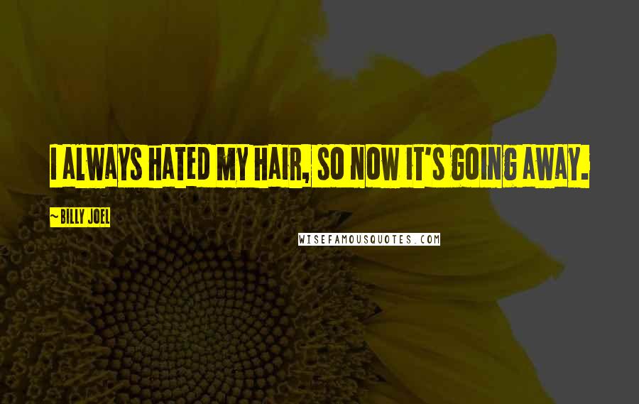 Billy Joel Quotes: I always hated my hair, so now it's going away.