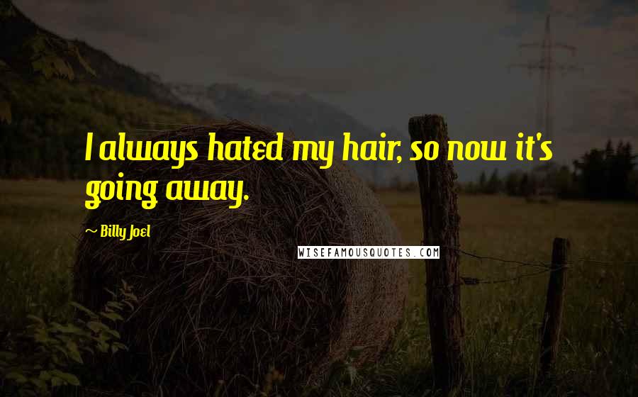 Billy Joel Quotes: I always hated my hair, so now it's going away.