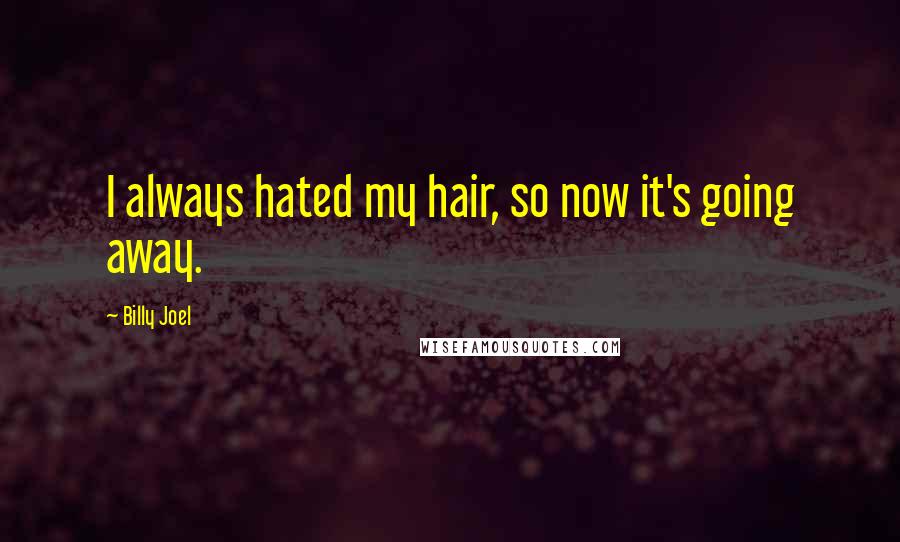 Billy Joel Quotes: I always hated my hair, so now it's going away.