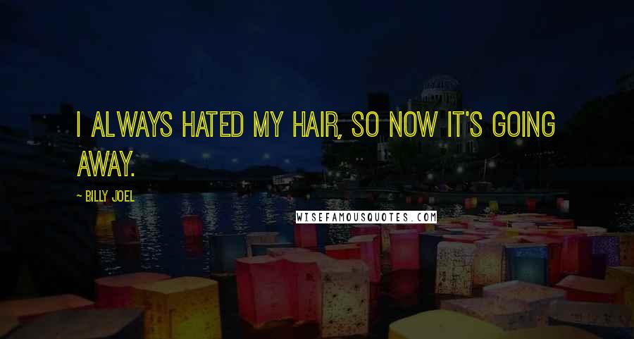 Billy Joel Quotes: I always hated my hair, so now it's going away.