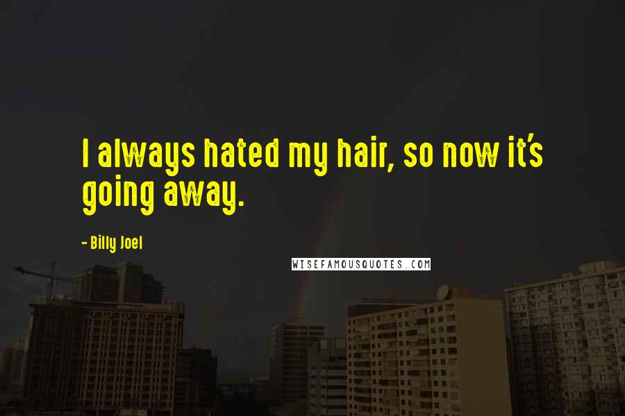 Billy Joel Quotes: I always hated my hair, so now it's going away.