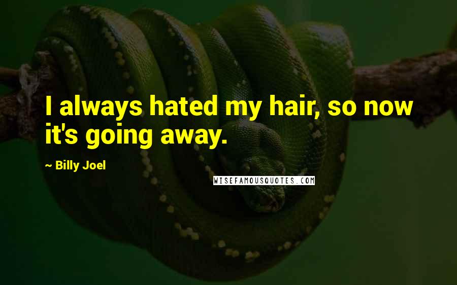 Billy Joel Quotes: I always hated my hair, so now it's going away.
