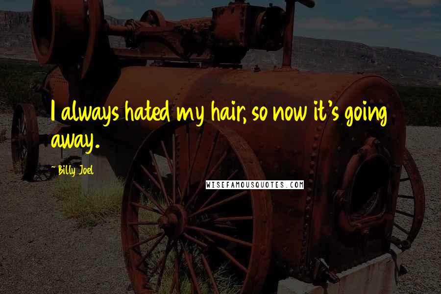 Billy Joel Quotes: I always hated my hair, so now it's going away.