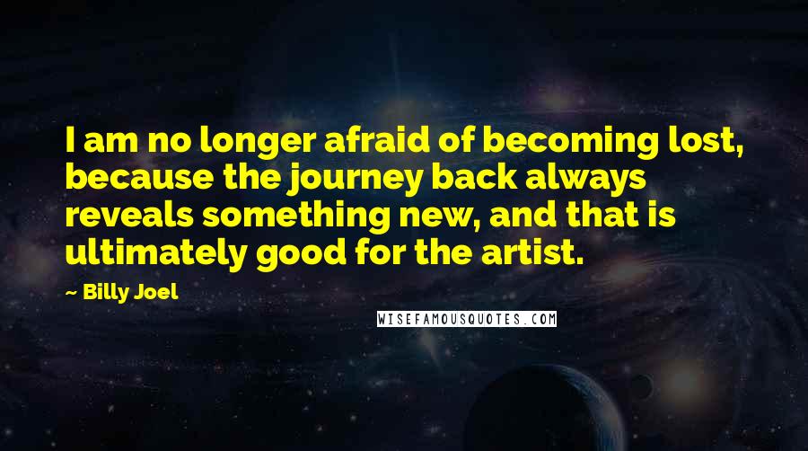 Billy Joel Quotes: I am no longer afraid of becoming lost, because the journey back always reveals something new, and that is ultimately good for the artist.
