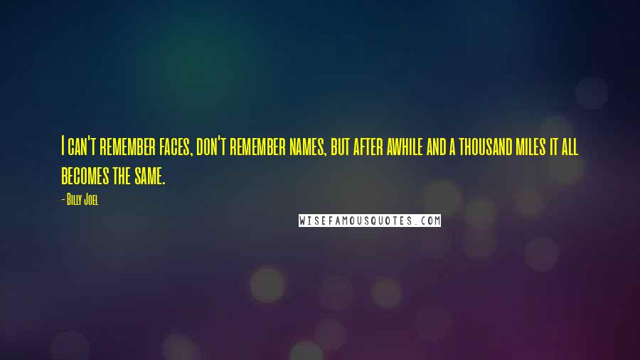 Billy Joel Quotes: I can't remember faces, don't remember names, but after awhile and a thousand miles it all becomes the same.