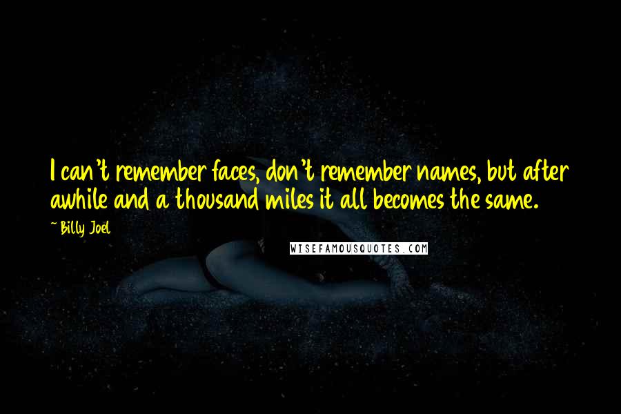 Billy Joel Quotes: I can't remember faces, don't remember names, but after awhile and a thousand miles it all becomes the same.