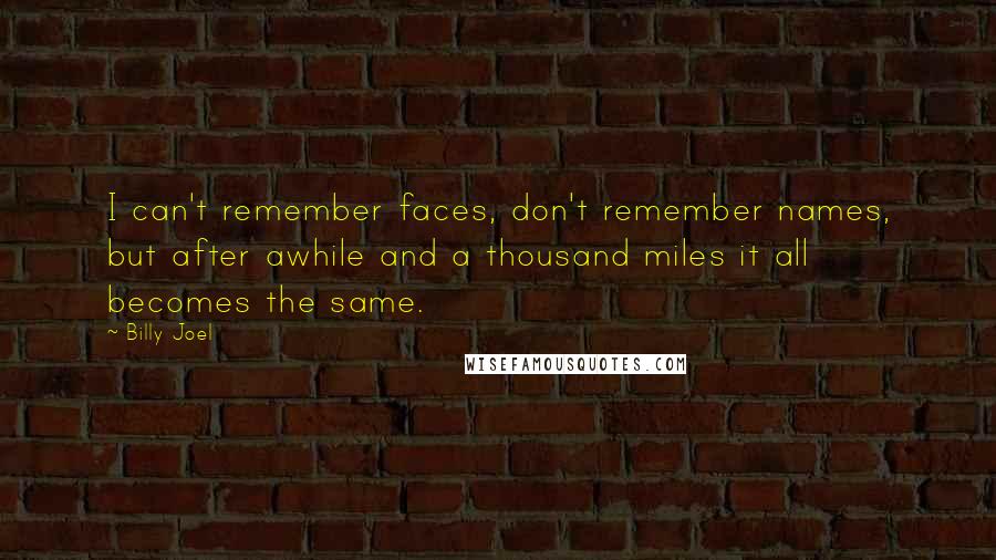 Billy Joel Quotes: I can't remember faces, don't remember names, but after awhile and a thousand miles it all becomes the same.