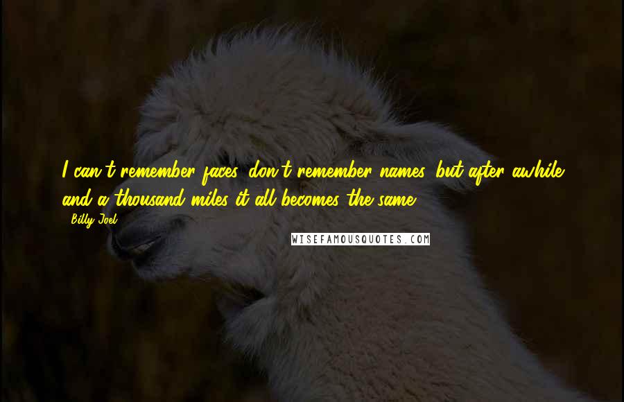 Billy Joel Quotes: I can't remember faces, don't remember names, but after awhile and a thousand miles it all becomes the same.