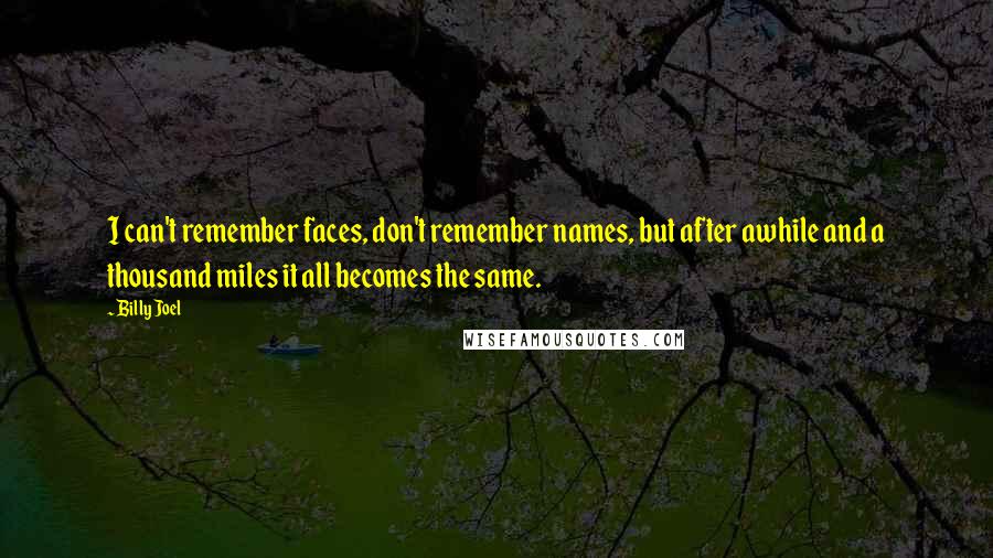 Billy Joel Quotes: I can't remember faces, don't remember names, but after awhile and a thousand miles it all becomes the same.